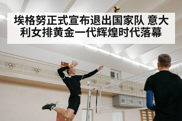 埃格努正式宣布退出国家队 意大利女排黄金一代辉煌时代落幕
