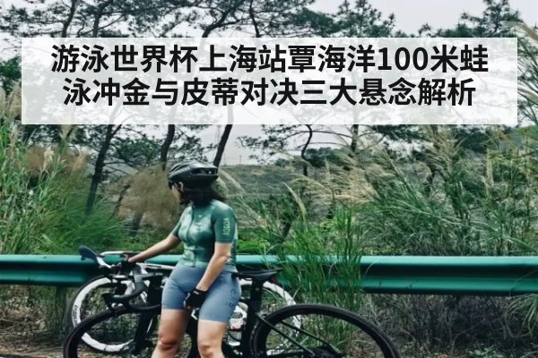 游泳世界杯上海站覃海洋100米蛙泳冲金与皮蒂对决三大悬念解析